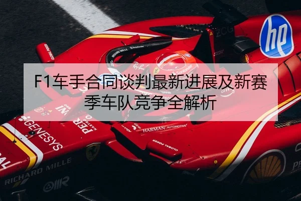 F1车手合同谈判最新进展及新赛季车队竞争全解析